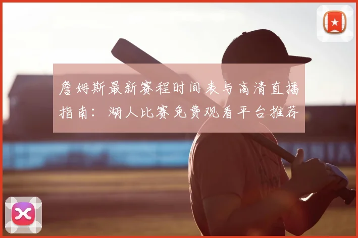 詹姆斯最新赛程时间表与高清直播指南：湖人比赛免费观看平台推荐