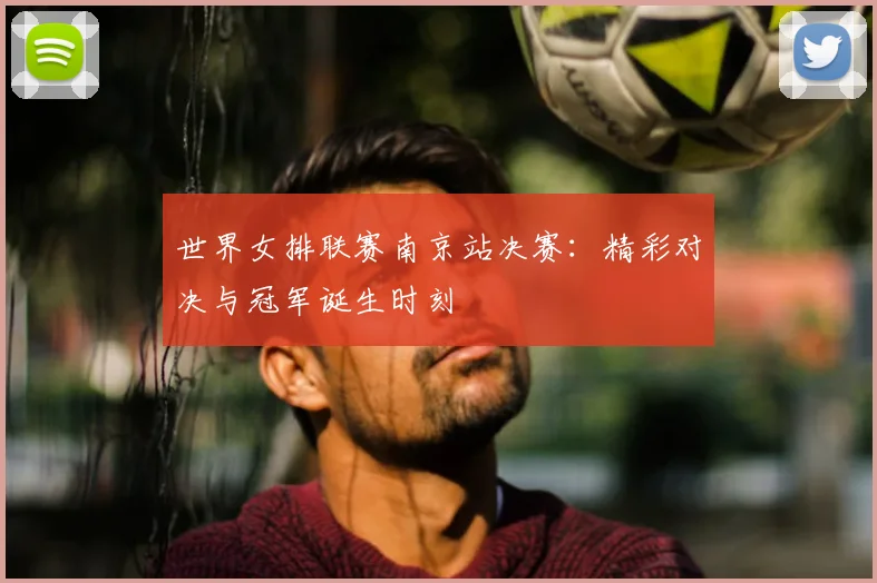 世界女排联赛南京站决赛：精彩对决与冠军诞生时刻
