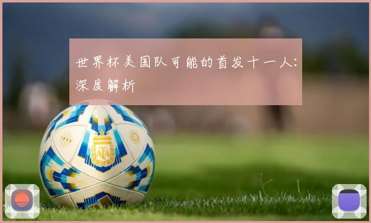 世界杯美国队可能的首发十一人：深度解析