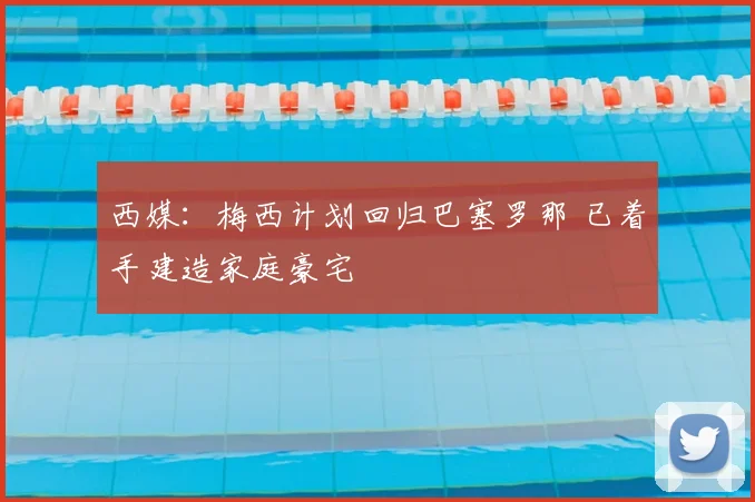 西媒:梅西计划回归巴塞罗那 已着手建造家庭豪宅