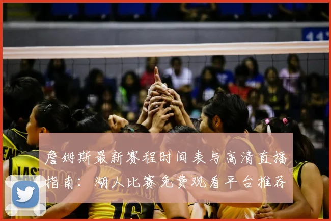 詹姆斯最新赛程时间表与高清直播指南:湖人比赛免费观看平台推荐