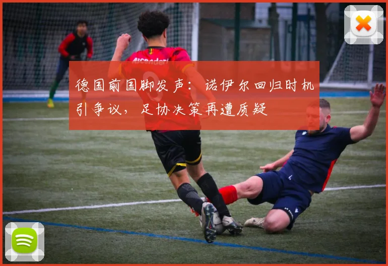 德国前国脚发声：诺伊尔回归时机引争议，足协决策再遭质疑