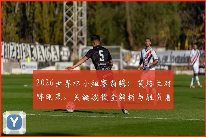 2026世界杯小组赛前瞻：英格兰对阵刚果，关键战役全解析与胜负看点