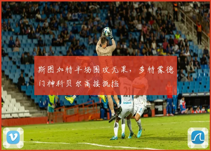 斯图加特半场围攻无果，多特蒙德门神科贝尔高接抵挡