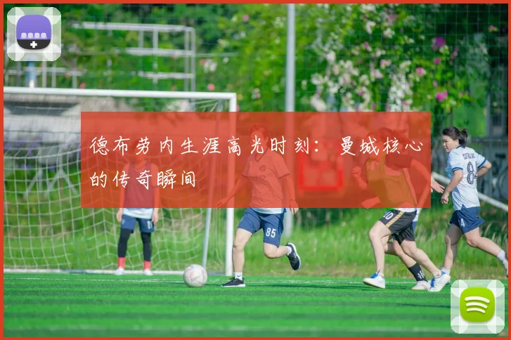 德布劳内生涯高光时刻:曼城核心的传奇瞬间