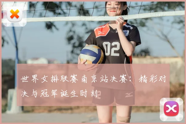 世界女排联赛南京站决赛：精彩对决与冠军诞生时刻
