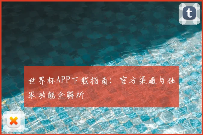 世界杯APP下载指南:官方渠道与独家功能全解析