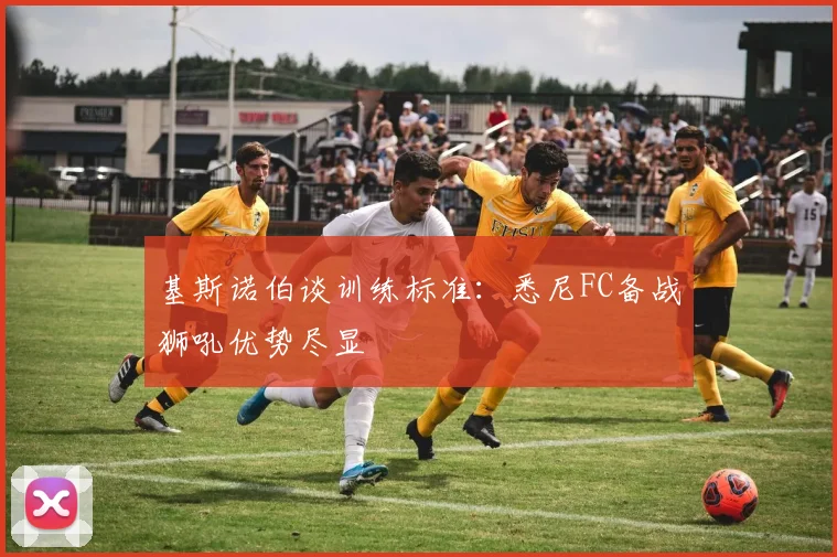 基斯诺伯谈训练标准:悉尼FC备战狮吼优势尽显