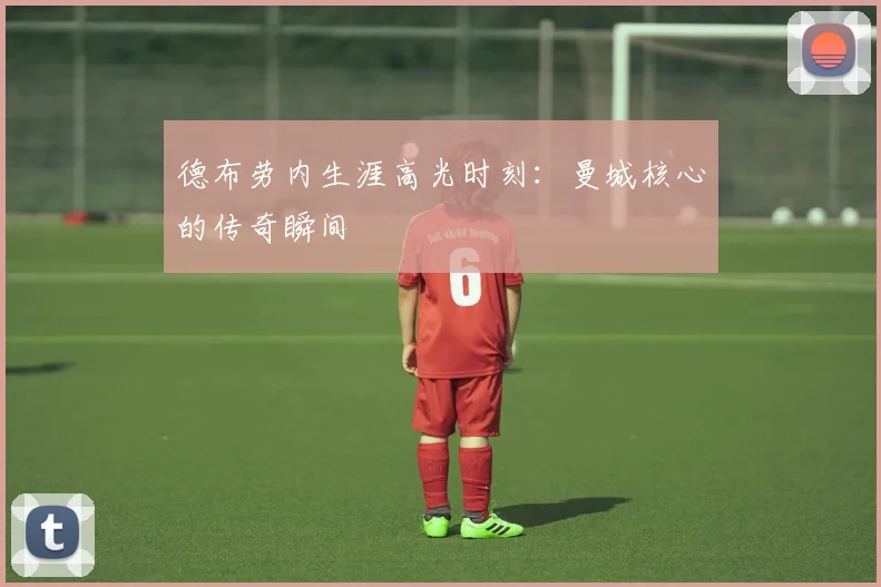 德布劳内生涯高光时刻:曼城核心的传奇瞬间