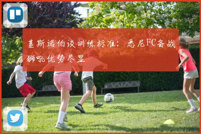 基斯诺伯谈训练标准:悉尼FC备战狮吼优势尽显