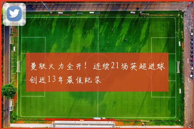 曼联火力全开！连续21场英超进球创近13年最佳纪录