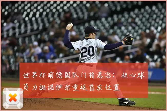 世界杯前德国队门将悬念：核心球员力挺诺伊尔重返首发位置