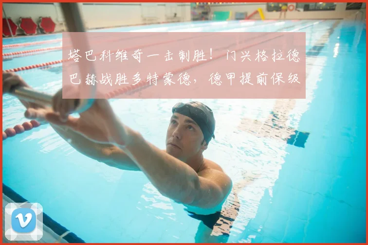 塔巴科维奇一击制胜！门兴格拉德巴赫战胜多特蒙德，德甲提前保级成功分析与视频集锦